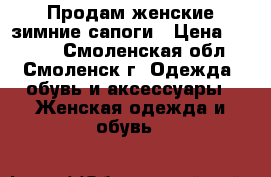 Продам женские зимние сапоги › Цена ­ 2 500 - Смоленская обл., Смоленск г. Одежда, обувь и аксессуары » Женская одежда и обувь   